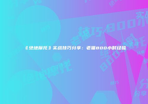 《绝地摩托》实战技巧分享：老猫800小时经验