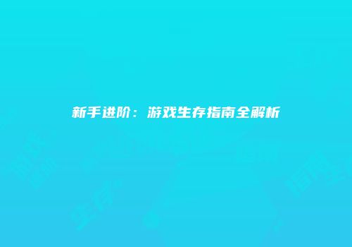 新手进阶：游戏生存指南全解析
