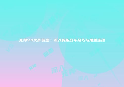 死神VS火影佩恩：深入解析战斗技巧与角色连招