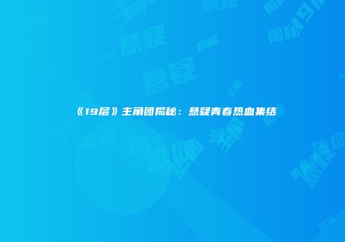《19层》主角团揭秘：悬疑青春热血集结