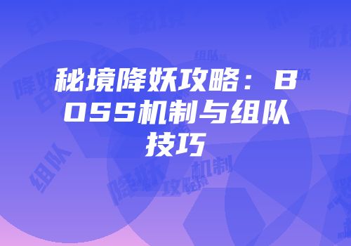 秘境降妖攻略：BOSS机制与组队技巧