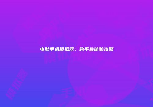 电脑手机模拟器：跨平台体验攻略