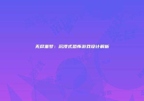 无尽噩梦:沉浸式恐怖游戏设计解析