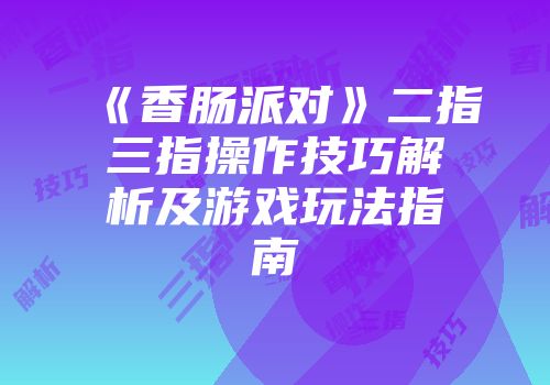 《香肠派对》二指三指操作技巧解析及游戏玩法指南