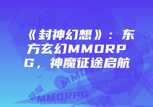 《封神幻想》：东方玄幻MMORPG，神魔征途启航