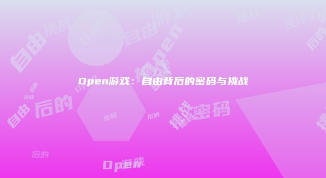 Open游戏：自由背后的密码与挑战