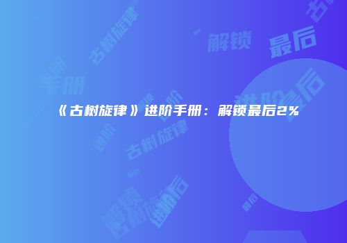 《古树旋律》进阶手册:解锁最后2%