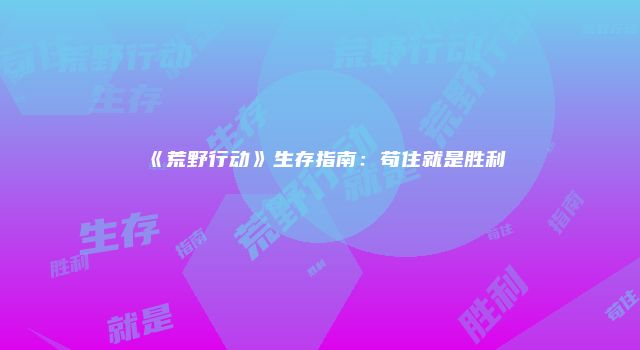 《荒野行动》生存指南：苟住就是胜利