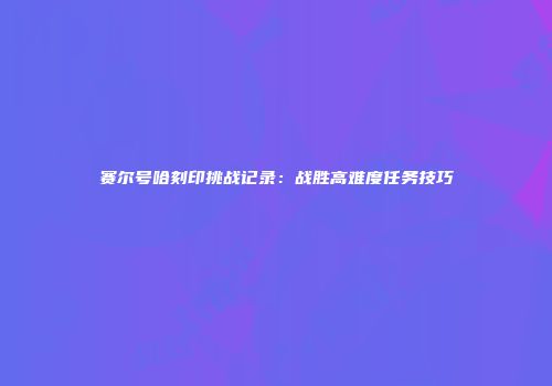 赛尔号哈刻印挑战记录：战胜高难度任务技巧