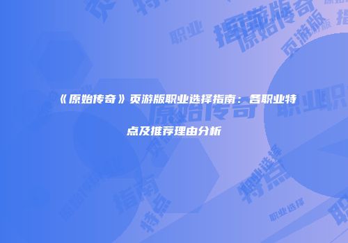 《原始传奇》页游版职业选择指南：各职业特点及推荐理由分析