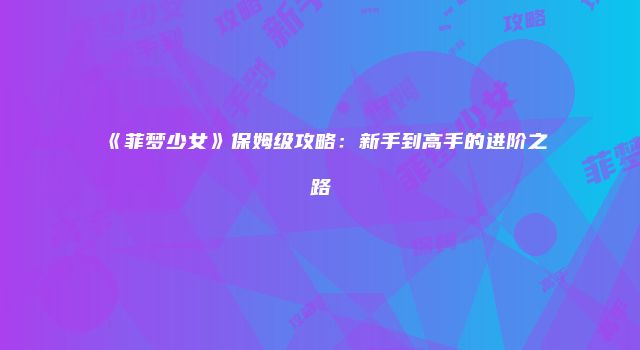 《菲梦少女》保姆级攻略:新手到高手的进阶之路