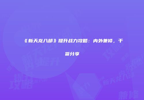 《新天龙八部》提升战力攻略：内外兼修，干货分享