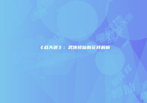 《战天道》：武侠修仙新花样解析