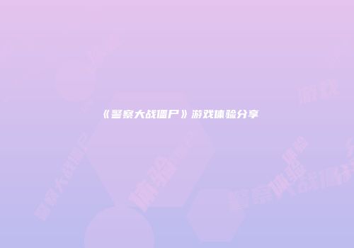 《警察大战僵尸》游戏体验分享
