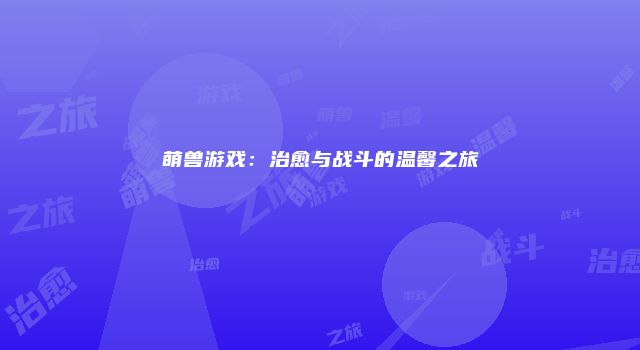 萌兽游戏：治愈与战斗的温馨之旅