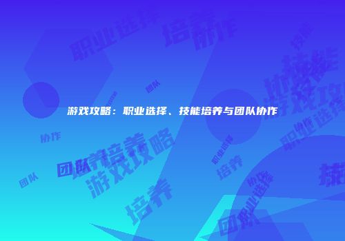 游戏攻略：职业选择、技能培养与团队协作