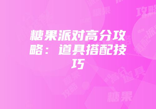 糖果派对高分攻略：道具搭配技巧