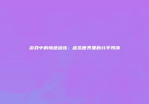 游戏中的情感训练：虚拟世界里的分手预演