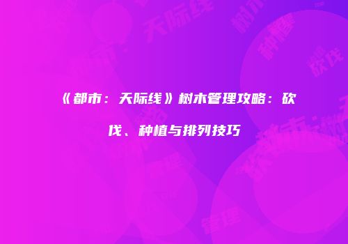 《都市：天际线》树木管理攻略：砍伐、种植与排列技巧