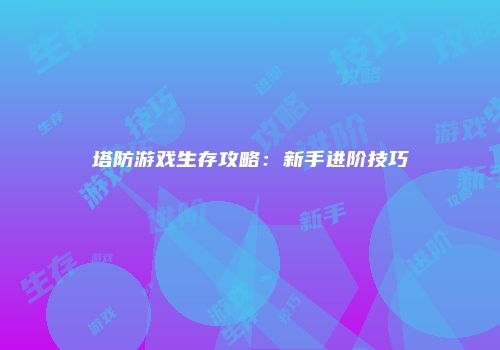 塔防游戏生存攻略：新手进阶技巧