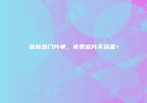 最新热门片单，免费追片不踩雷！