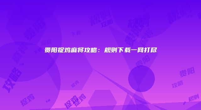 贵阳捉鸡麻将攻略:规则下载一网打尽