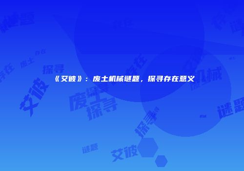 《艾彼》：废土机械谜题，探寻存在意义