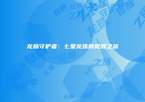 龙脉守护者:七星龙珠的觉醒之旅