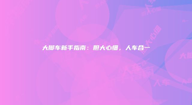 大脚车新手指南:胆大心细,人车合一
