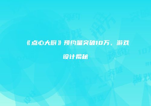 《点心大厨》预约量突破10万，游戏设计揭秘