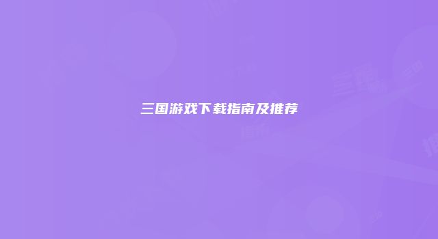 三国游戏下载指南及推荐