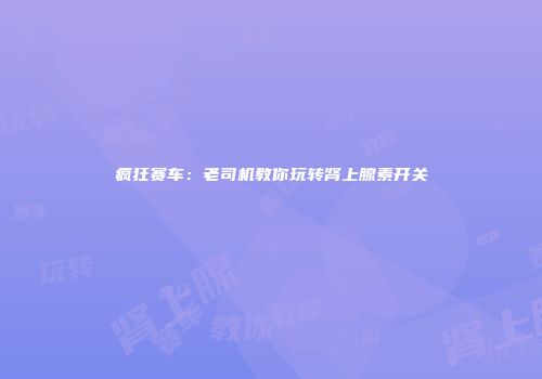 疯狂赛车：老司机教你玩转肾上腺素开关