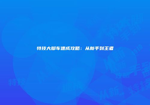 特技大脚车速成攻略：从新手到王者