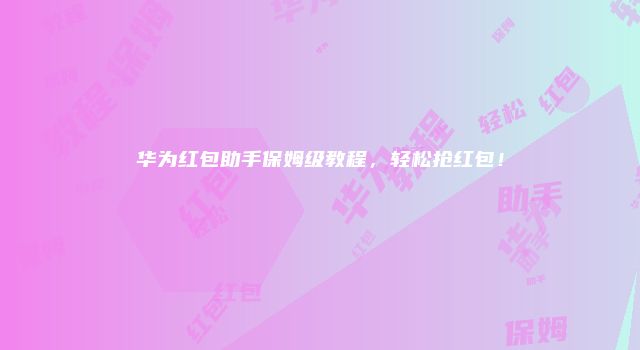 华为红包助手保姆级教程，轻松抢红包！