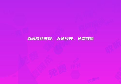 袁阔成评书网：大师经典，免费收听