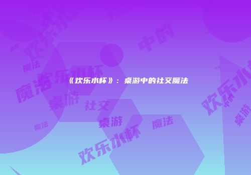 《欢乐水杯》：桌游中的社交魔法