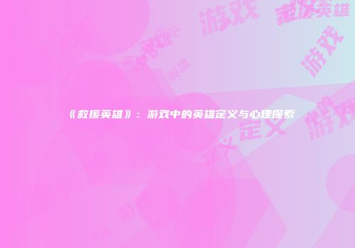 《救援英雄》：游戏中的英雄定义与心理探索