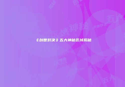 《创世对决》五大神秘区域揭秘