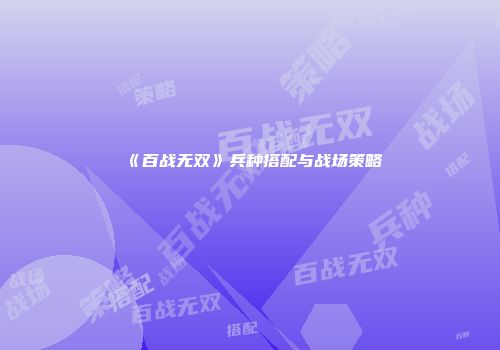《百战无双》兵种搭配与战场策略