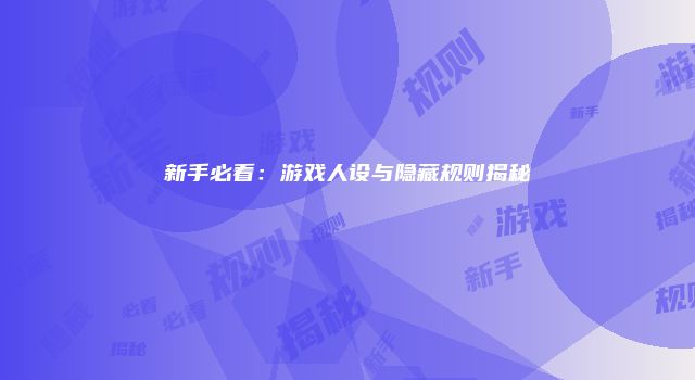 新手必看：游戏人设与隐藏规则揭秘