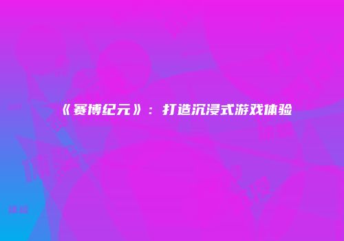 《赛博纪元》：打造沉浸式游戏体验