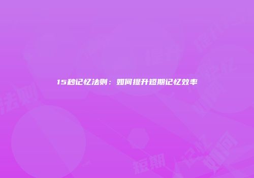 15秒记忆法则:如何提升短期记忆效率