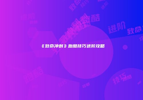 《致命冲刺》跑酷技巧进阶攻略