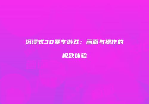 沉浸式3D赛车游戏：画面与操作的极致体验
