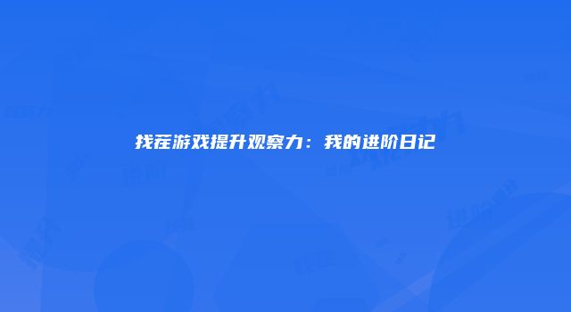 找茬游戏提升观察力：我的进阶日记