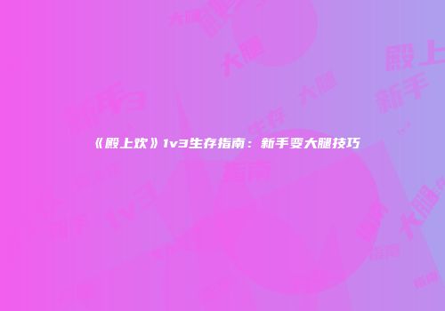 《殿上欢》1v3生存指南：新手变大腿技巧