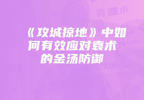 《攻城掠地》中如何有效应对袁术的金汤防御