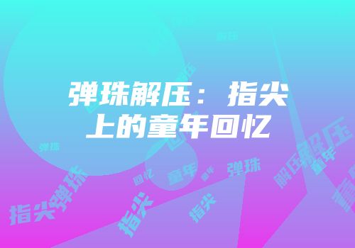 弹珠解压：指尖上的童年回忆