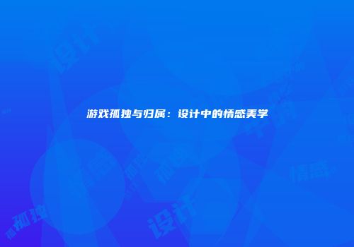 游戏孤独与归属:设计中的情感美学
