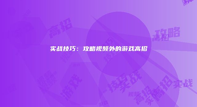 实战技巧：攻略视频外的游戏高招